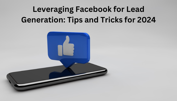 Leveraging Facebook for Lead Generation: Tips and Tricks for 2024