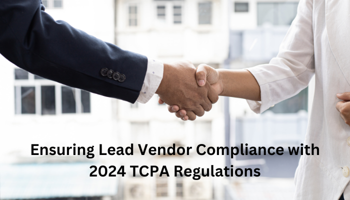 Ensuring Lead Vendor Compliance with 2024 TCPA Regulations – A Guide to Maintaining Compliance with Current Regulations When Working with Lead Vendors